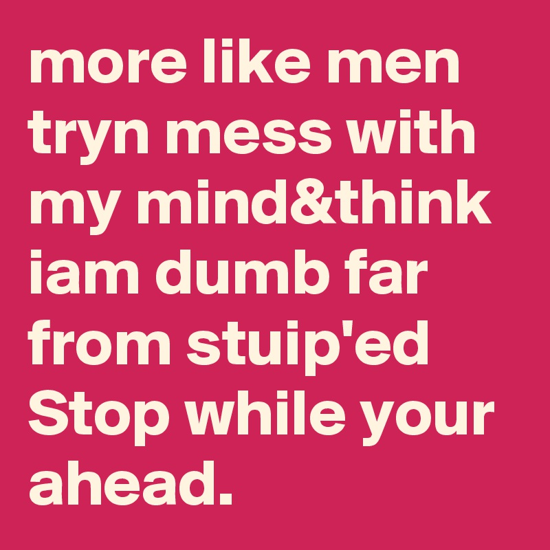 more like men tryn mess with my mind&think iam dumb far from stuip'ed
Stop while your ahead.