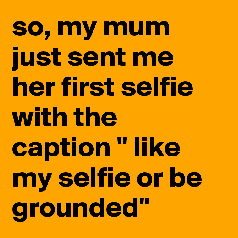 so, my mum just sent me her first selfie with the caption " like my selfie or be grounded"