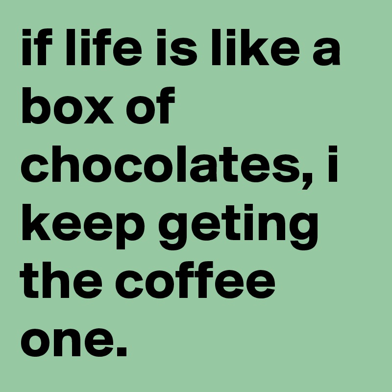 if life is like a box of chocolates, i keep geting the coffee one. 