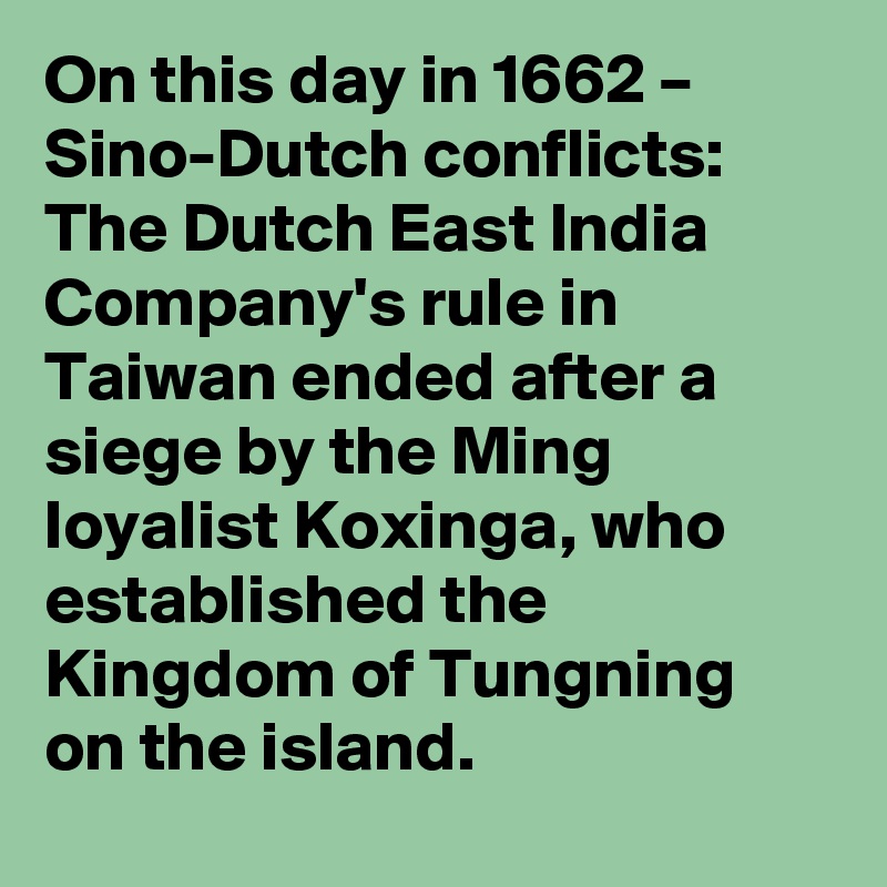 On this day in 1662 – Sino-Dutch conflicts: The Dutch East India Company's rule in Taiwan ended after a siege by the Ming loyalist Koxinga, who established the Kingdom of Tungning on the island.