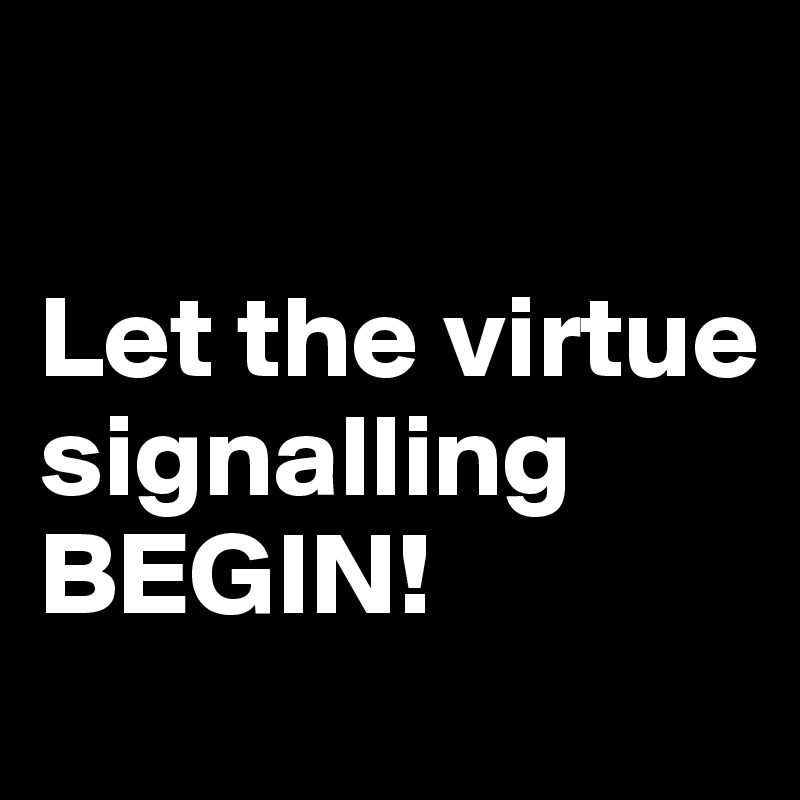 

Let the virtue signalling BEGIN!