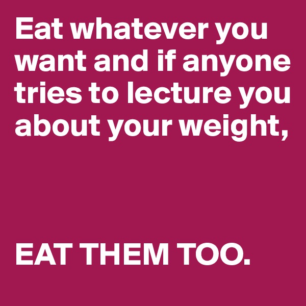 Eat whatever you want and if anyone tries to lecture you about your weight,



EAT THEM TOO. 