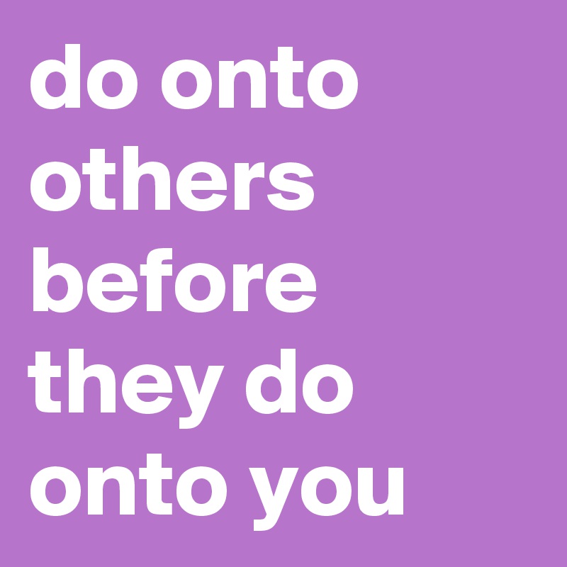 do onto others before they do onto you