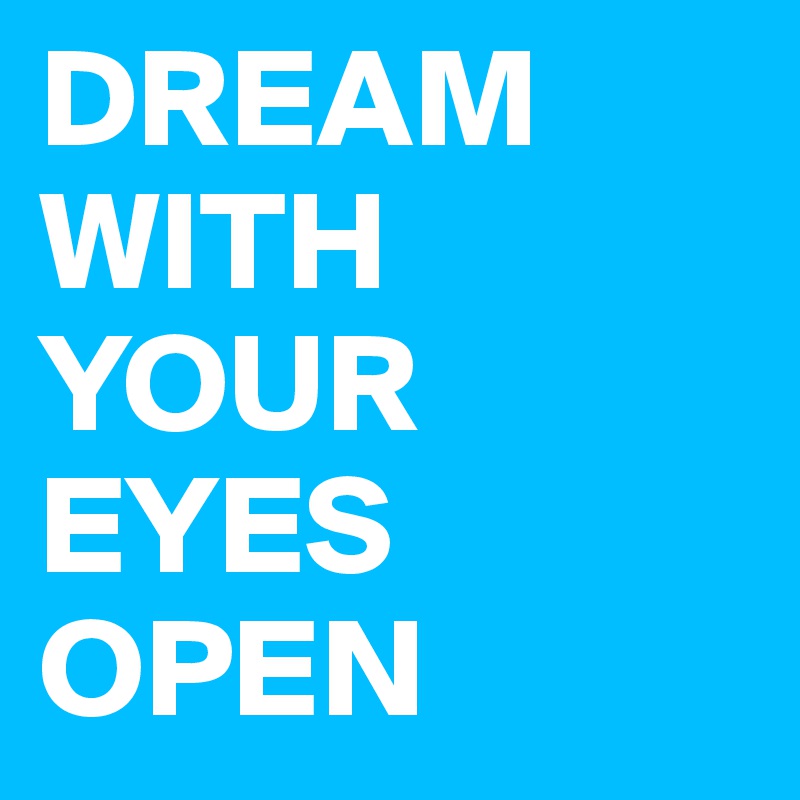 DREAM WITH YOUR EYES OPEN
