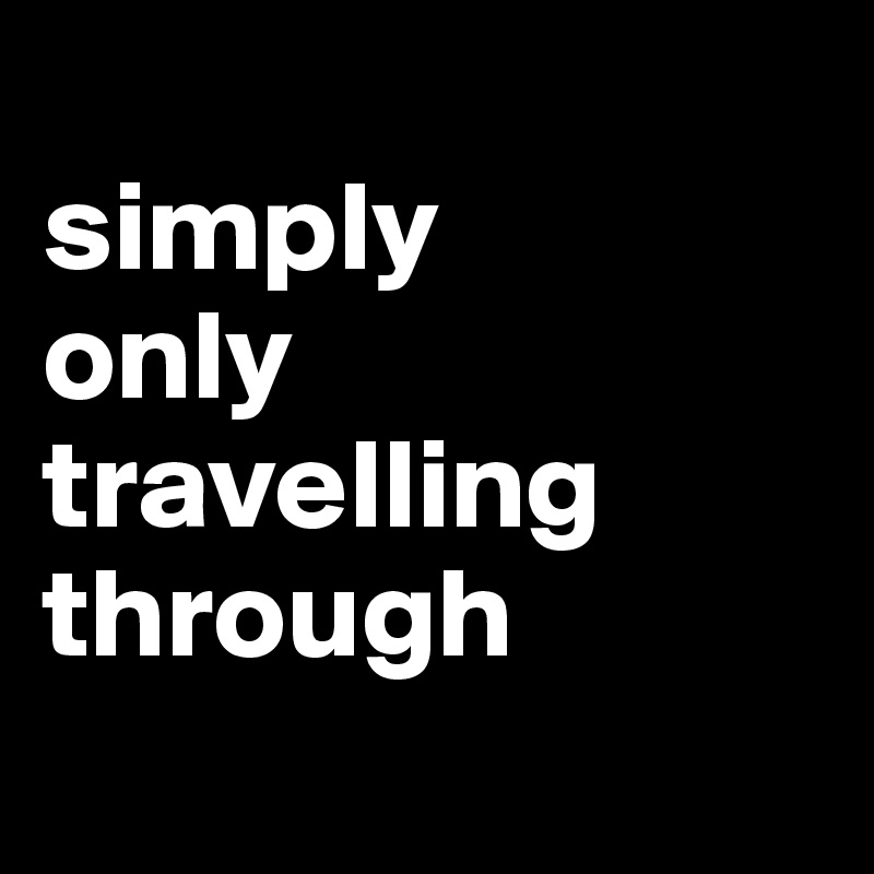 
simply 
only travelling through
