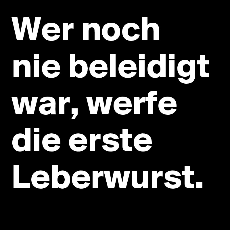 Wer noch nie beleidigt war, werfe die erste Leberwurst. 