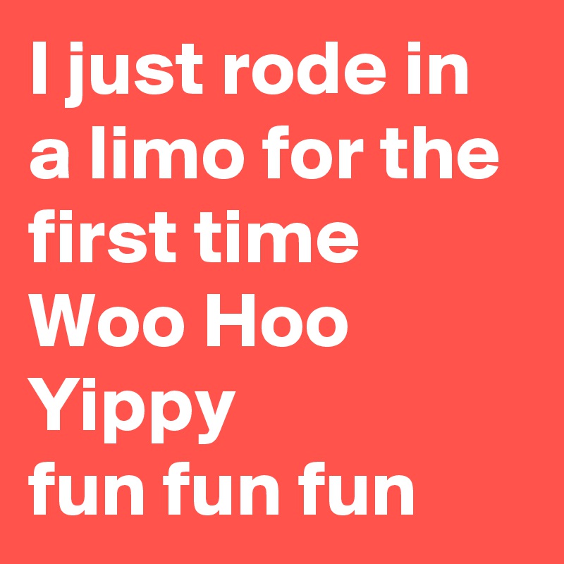 I just rode in a limo for the first time 
Woo Hoo 
Yippy 
fun fun fun