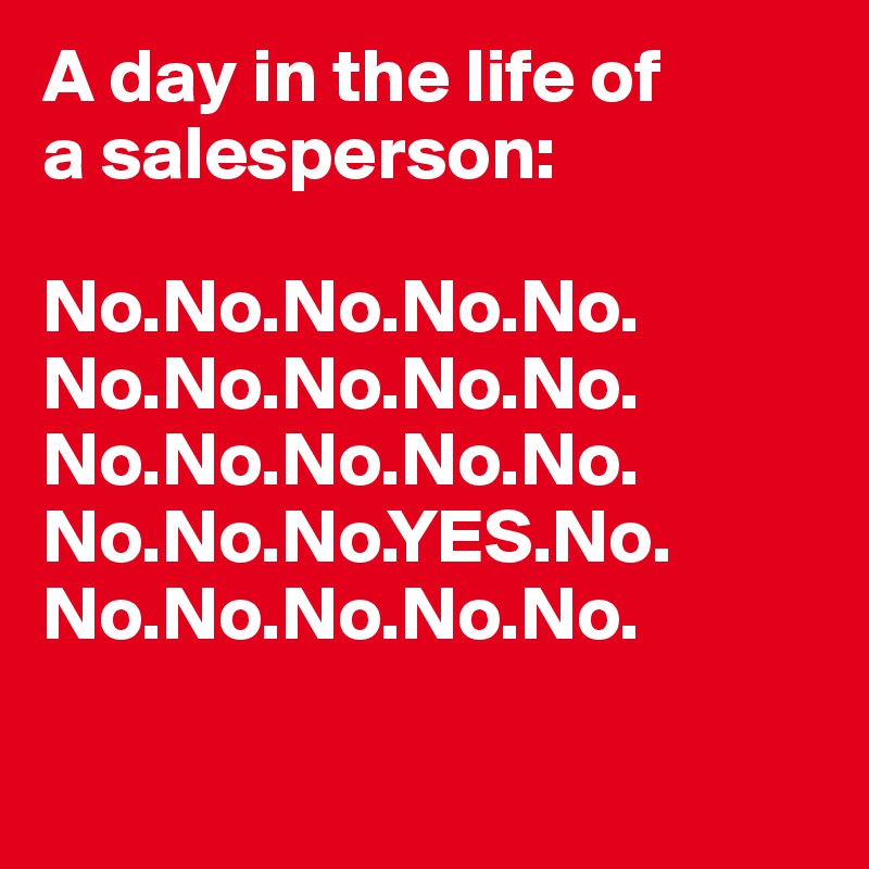 A day in the life of 
a salesperson:

No.No.No.No.No.
No.No.No.No.No.
No.No.No.No.No.
No.No.No.YES.No.
No.No.No.No.No.

