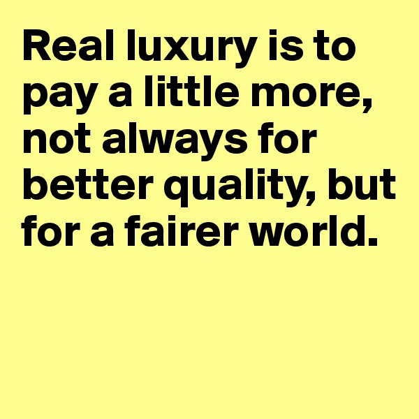 Real luxury is to pay a little more, not always for better quality, but for a fairer world.


