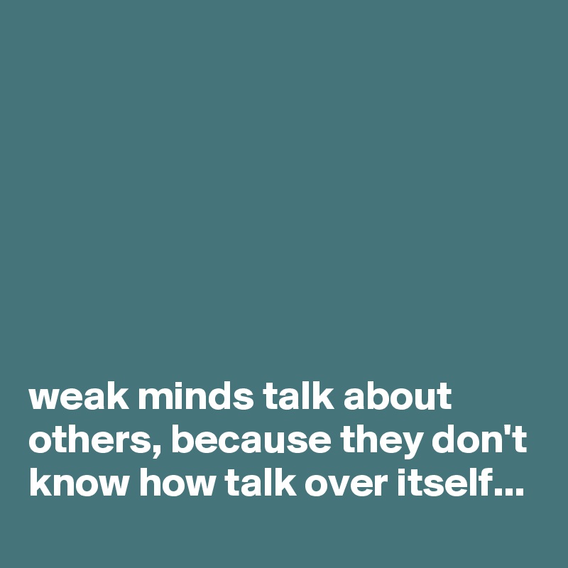 







weak minds talk about others, because they don't know how talk over itself...