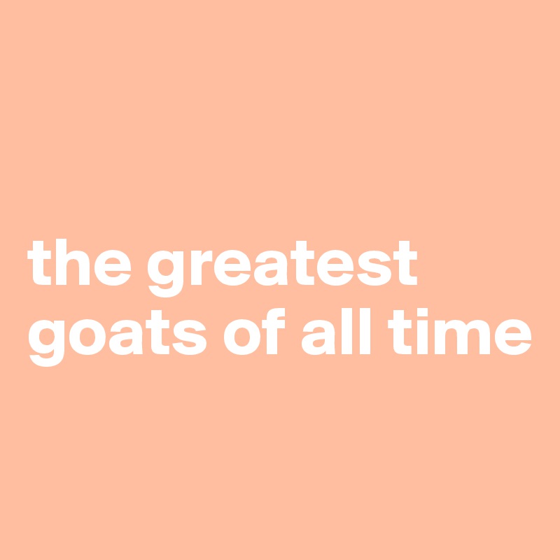 


the greatest goats of all time

