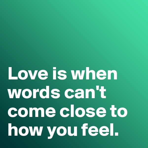 


Love is when words can't come close to how you feel. 