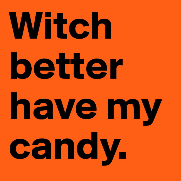 Witch better have my candy.