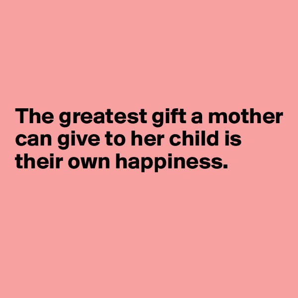 



The greatest gift a mother can give to her child is their own happiness. 



