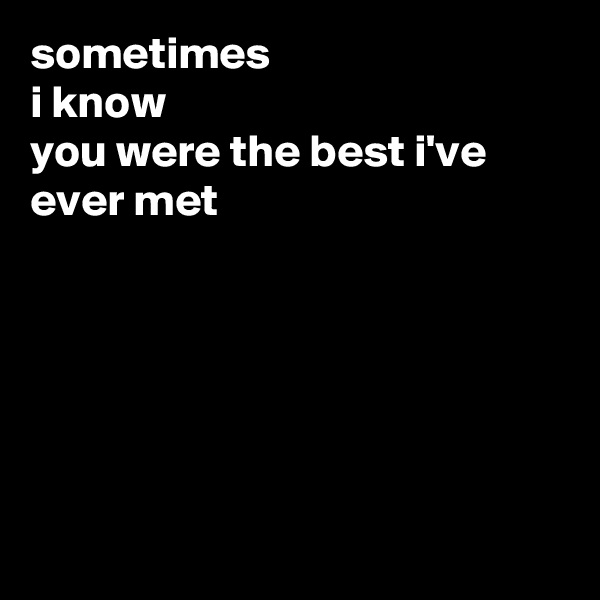sometimes
i know 
you were the best i've ever met






