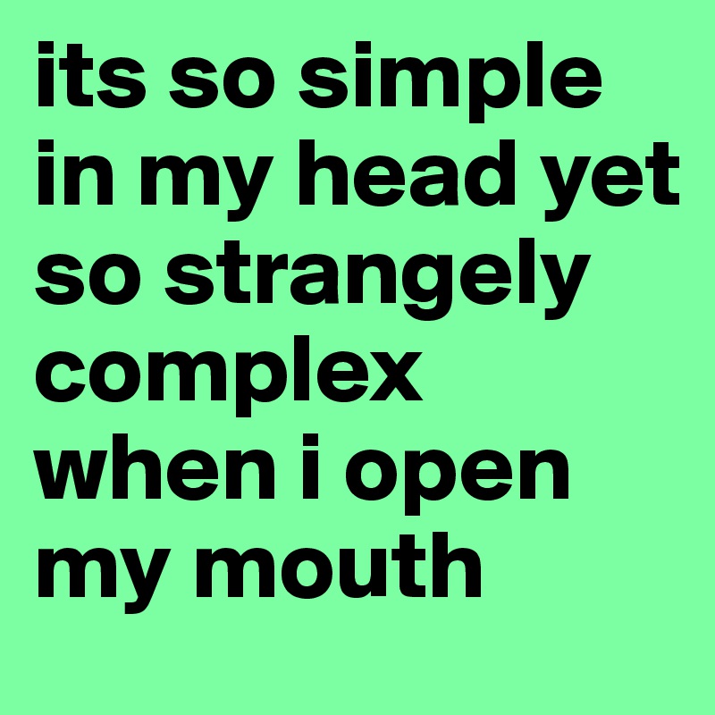 its so simple in my head yet so strangely complex when i open my mouth
