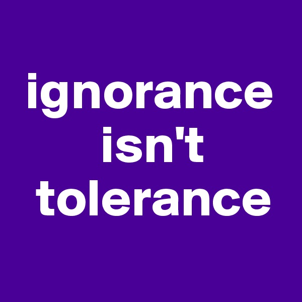 
 ignorance 
        isn't   
  tolerance
