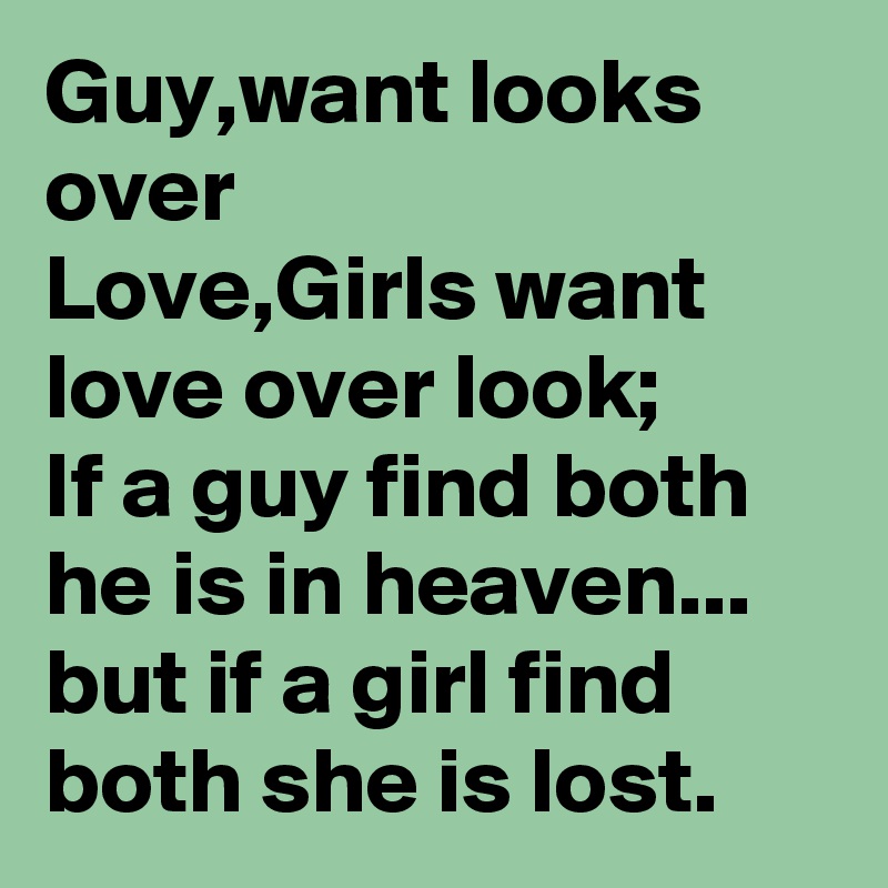 Guy,want looks over
Love,Girls want love over look;
If a guy find both he is in heaven... but if a girl find both she is lost.