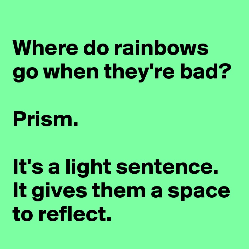 
Where do rainbows go when they're bad?

Prism. 

It's a light sentence. It gives them a space to reflect. 