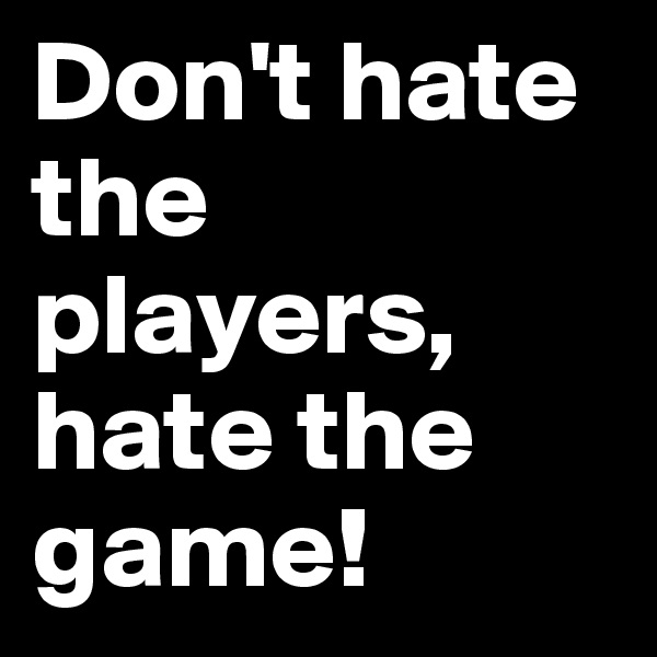Don't hate the players, hate the game!
