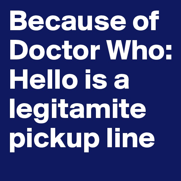 Because of Doctor Who: Hello is a legitamite pickup line