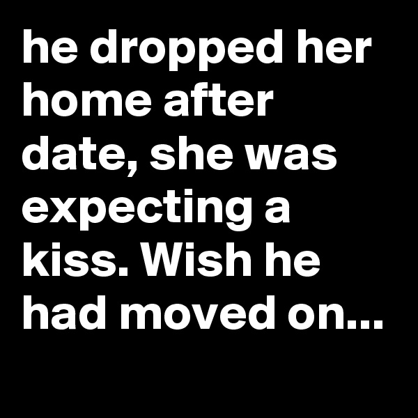 he dropped her home after date, she was expecting a kiss. Wish he had moved on...