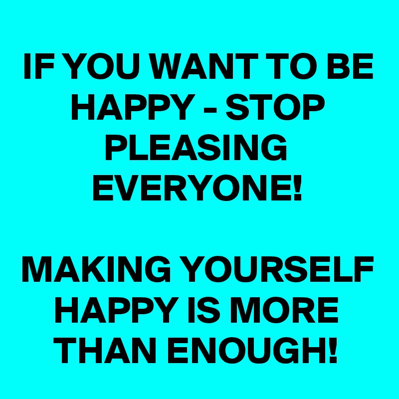 IF YOU WANT TO BE HAPPY - STOP PLEASING EVERYONE!

MAKING YOURSELF HAPPY IS MORE THAN ENOUGH!