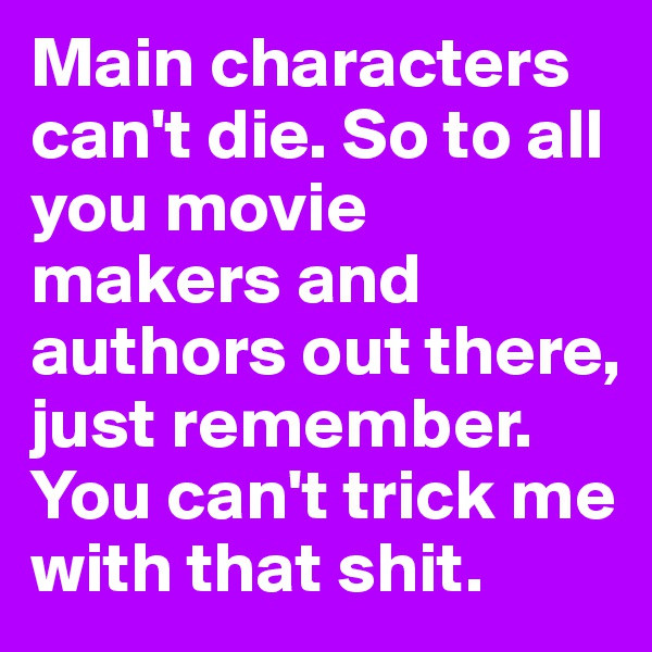 Main characters can't die. So to all you movie makers and authors out there, just remember. You can't trick me with that shit. 