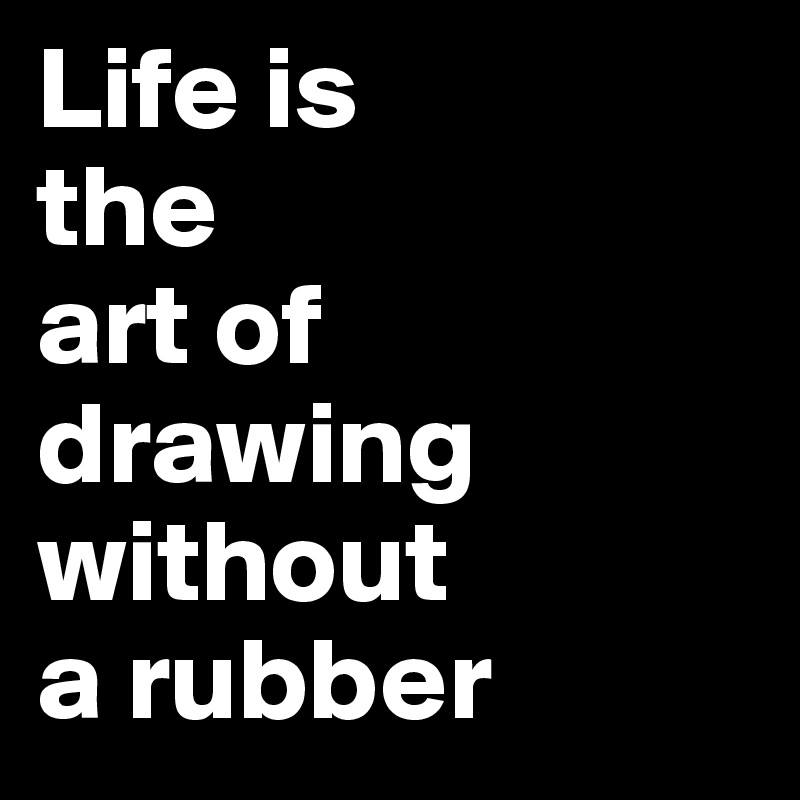 Life is
the
art of
drawing without 
a rubber