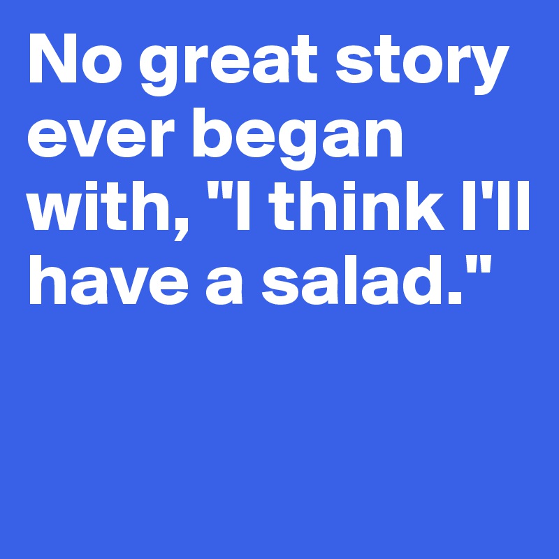 No great story ever began with, "I think I'll have a salad."

