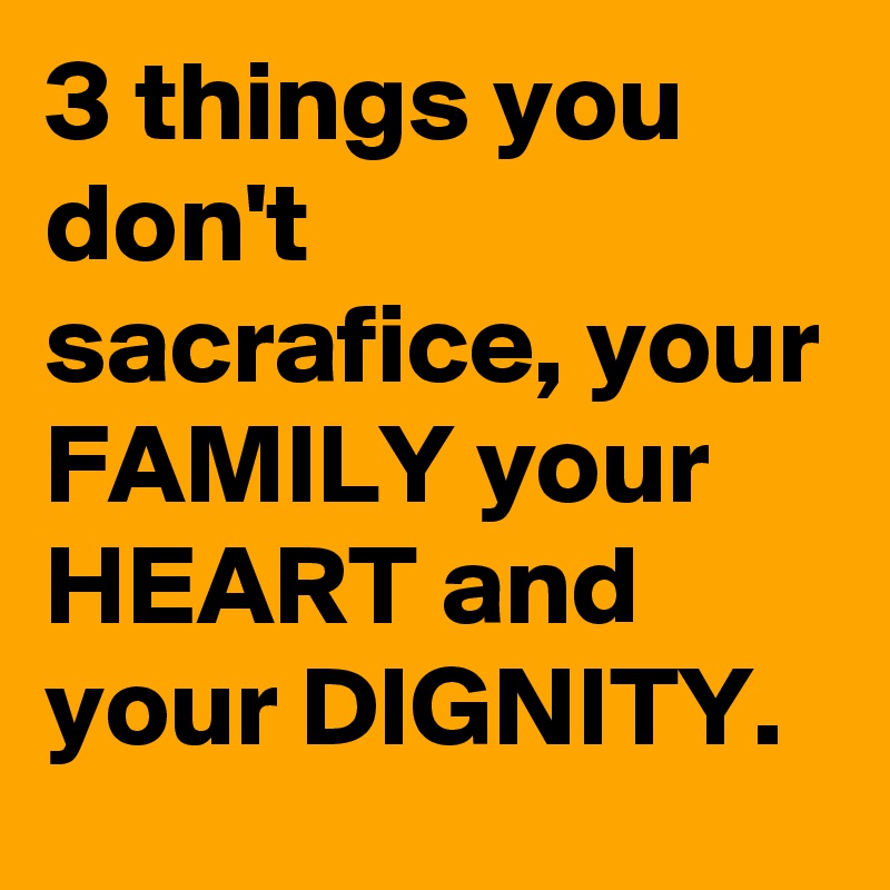 3 things you don't sacrafice, your FAMILY your HEART and your DIGNITY.