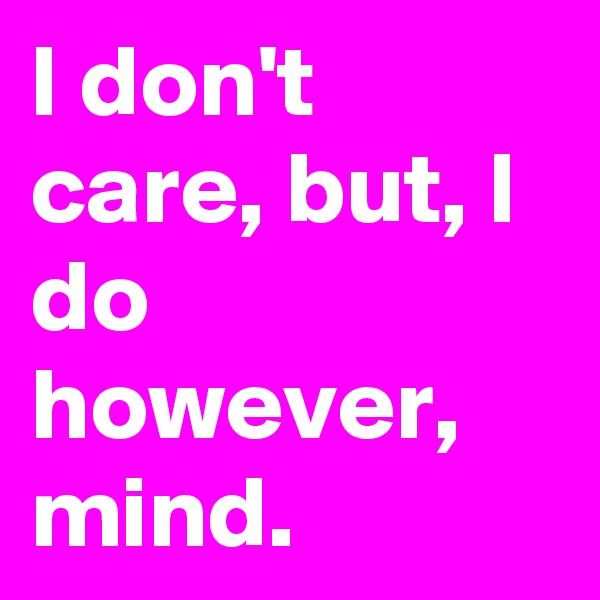 I don't care, but, I do however, mind.
