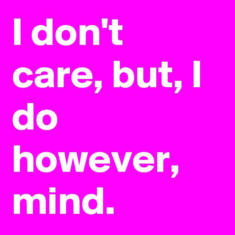I don't care, but, I do however, mind.