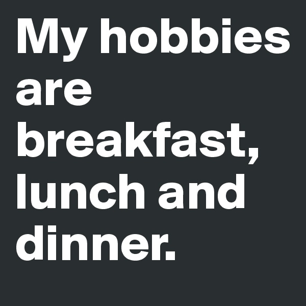 My hobbies are breakfast, lunch and dinner.