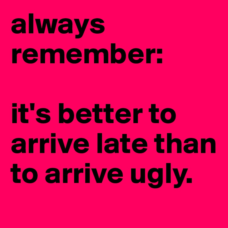 always remember: 

it's better to arrive late than to arrive ugly.
