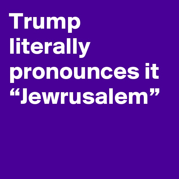 Trump literally pronounces it “Jewrusalem”