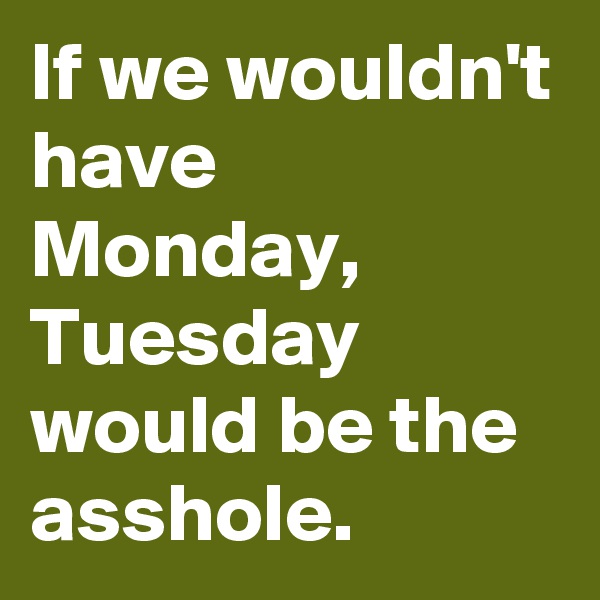 If we wouldn't have Monday, Tuesday would be the asshole.