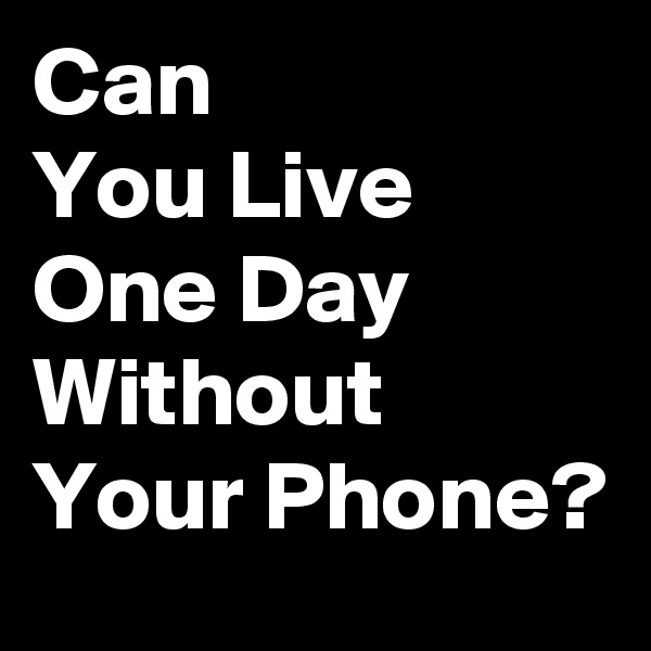 Can 
You Live 
One Day 
Without Your Phone?