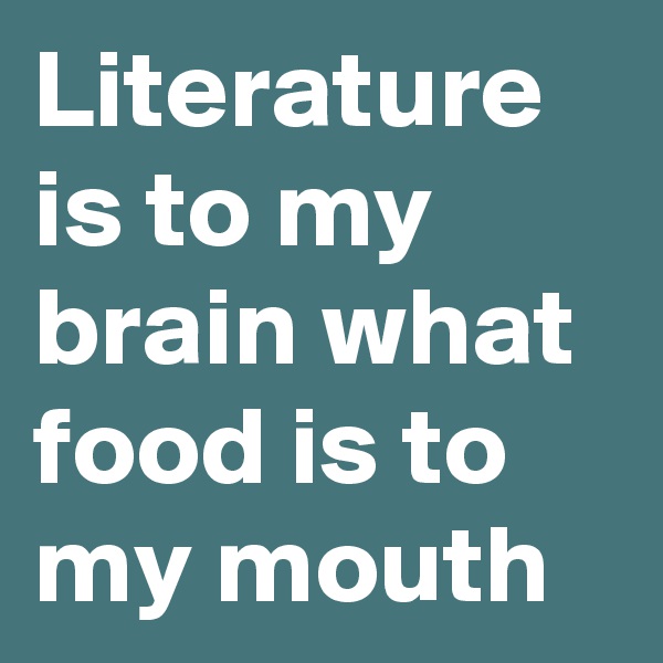 Literature is to my brain what food is to my mouth
