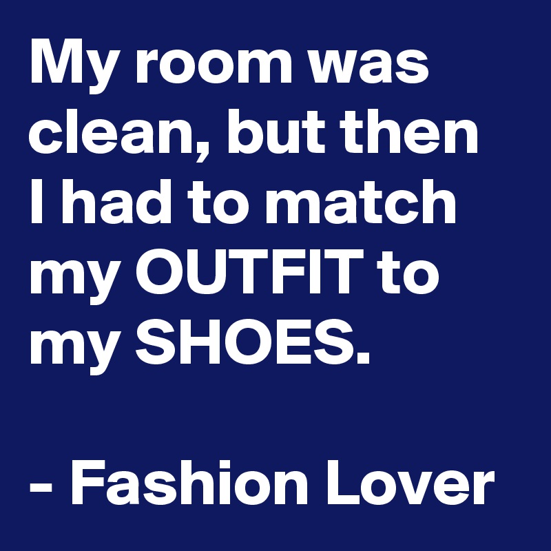 My room was clean, but then I had to match my OUTFIT to my SHOES.

- Fashion Lover