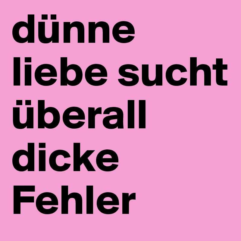 dünne liebe sucht überall dicke Fehler