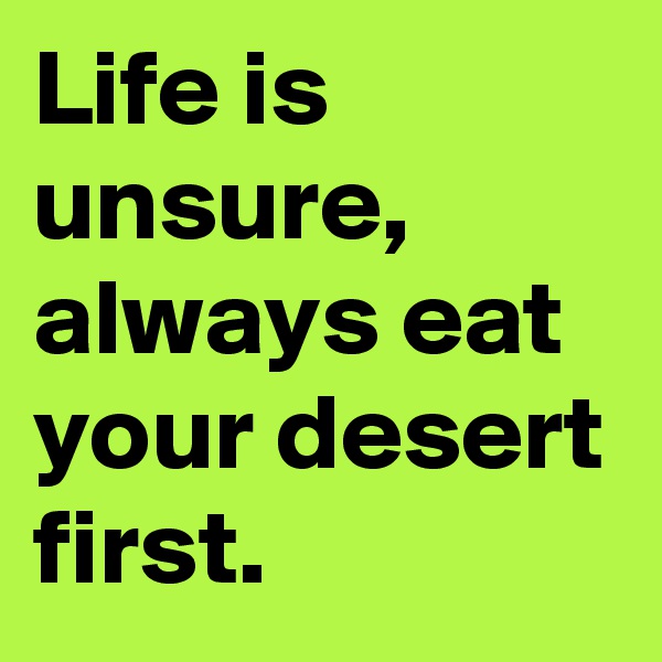 Life is unsure, always eat your desert first.