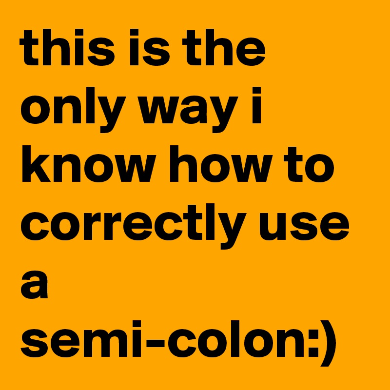 this is the only way i know how to correctly use a semi-colon:)