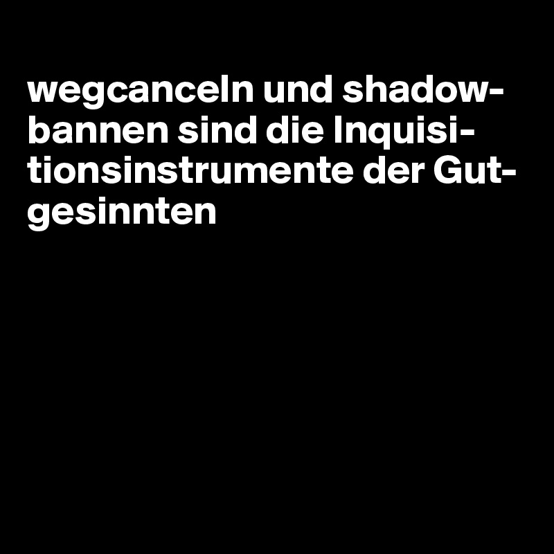 
wegcanceln und shadow-bannen sind die Inquisi-tionsinstrumente der Gut-gesinnten






