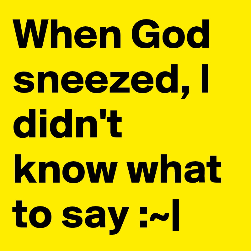 When God sneezed, I didn't know what to say :~|
