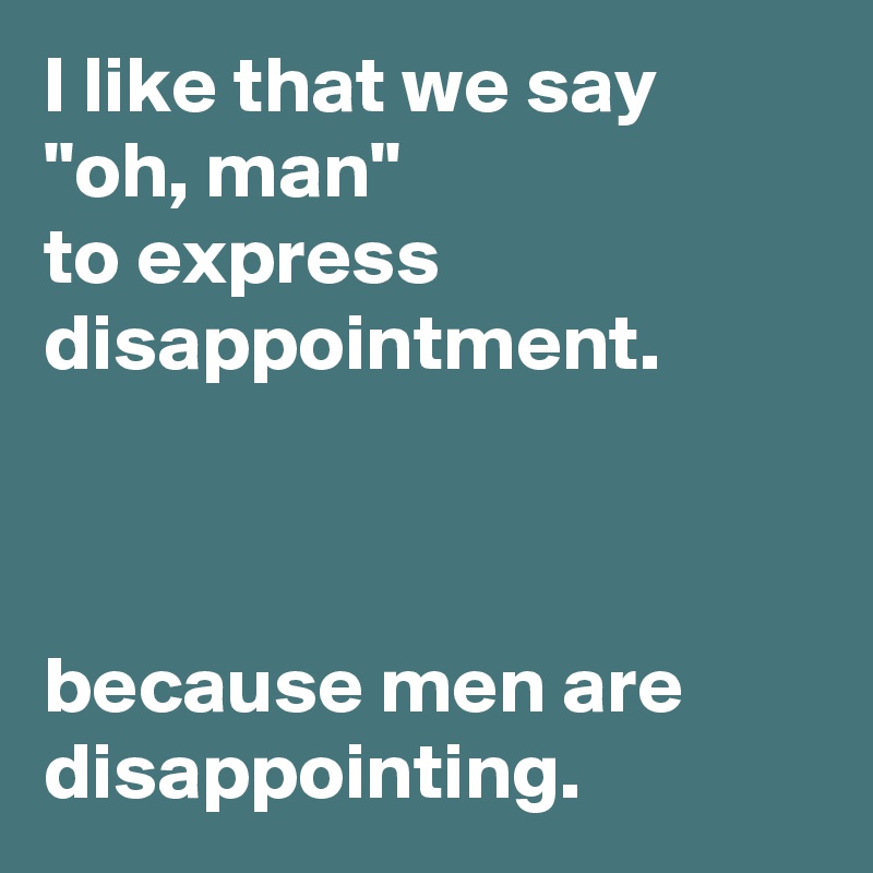 I like that we say "oh, man"  
to express disappointment.



because men are disappointing.