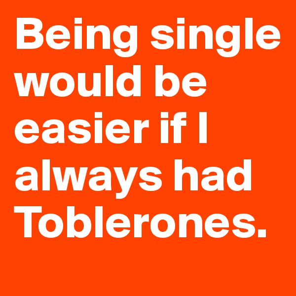 Being single would be easier if I always had Toblerones.