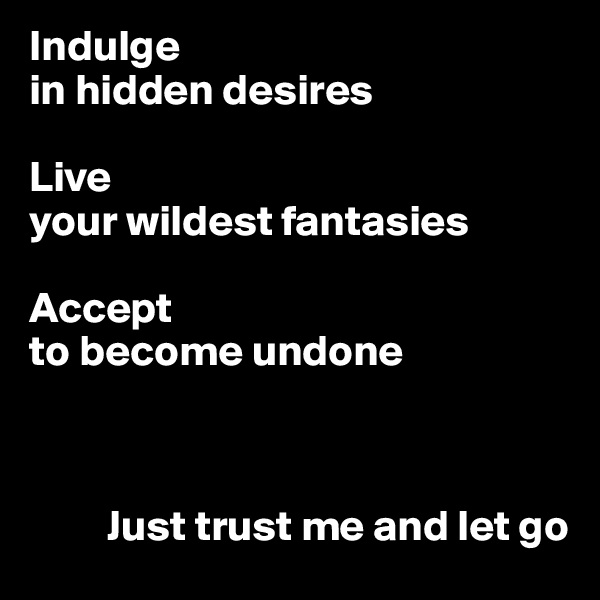 Indulge 
in hidden desires

Live 
your wildest fantasies 

Accept
to become undone



         Just trust me and let go