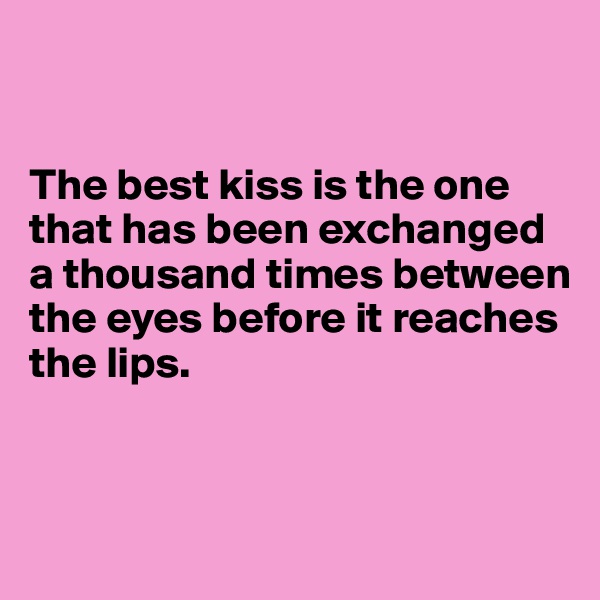 


The best kiss is the one that has been exchanged a thousand times between the eyes before it reaches the lips.



