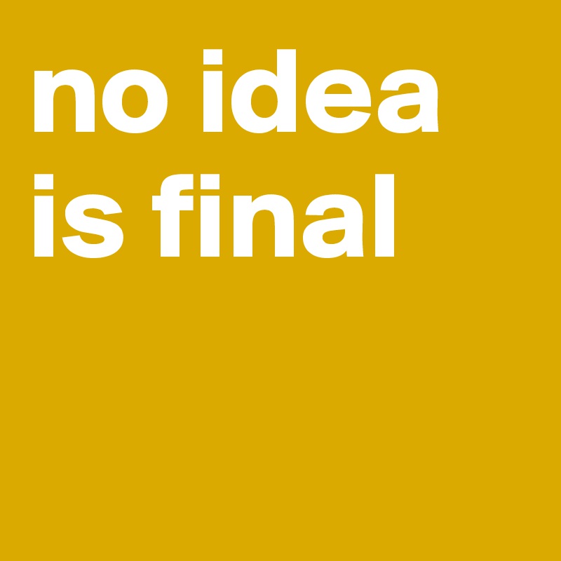 no idea is final

